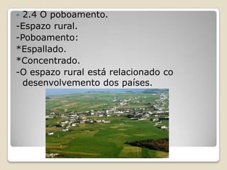  2.4 O poboamento.
-Espazo rural.
-Poboamento:
*Espallado.
*Concentrado.
-O espazo rural está relacionado co
  desenvolvemento dos países.
 