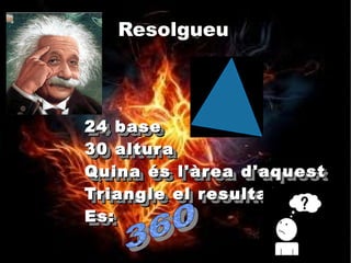 Resolgueu



24 base
24 base
30 altur a
30 altur a
Quina és l'àrea d'aquest
Quina és l'àrea d'aquest
Triangle el r esultat
Triangle el r esultat
Es:
Es:
 