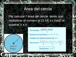 Àrea del cercle
●
    Per calcular l' àrea del cercle tenim que
    multiplicar el numero pi (3,14) x r (radi) al
    quadrat (r x r)
 