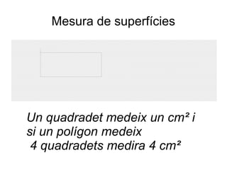 Mesura de superfícies




Un quadradet medeix un cm² i
si un polígon medeix
 4 quadradets medira 4 cm²
 