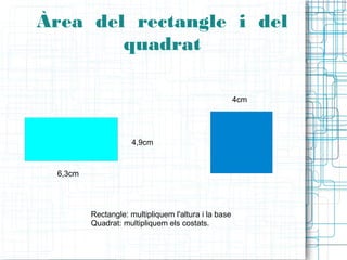 Àrea del rectangle i del
        quadrat

                                                      4cm




                     4,9cm


 6,3cm




         Rectangle: multipliquem l'altura i la base
         Quadrat: multipliquem els costats.
 
