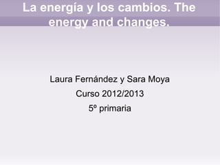 La energía y los cambios. The
    energy and changes.



    Laura Fernández y Sara Moya
         Curso 2012/2013
            5º primaria
 