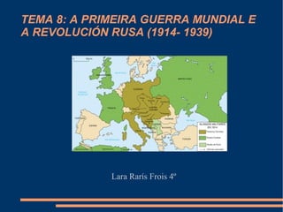 TEMA 8: A PRIMEIRA GUERRA MUNDIAL E
A REVOLUCIÓN RUSA (1914- 1939)




             Lara Rarís Frois 4º
 