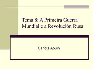 Tema 8: A Primeira Guerra
Mundial e a Revolución Rusa



       Carlota Abuín
 
