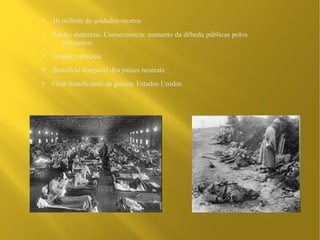 ●   10 millóns de soldados mortos
●   Perdas materiais. Consecuencia: aumento da débeda públicas polos
       préstamos
●   Grande inflación
●   Beneficio temporal dos países neutrais
●   Gran beneficiario da guerra: Estados Unidos
 