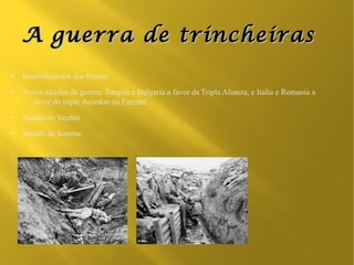 A guerra de trincheiras
●
    Inmobilización das frontes
●
    Novos aliados da guerra: Turquía e Bulgaria a favor da Tripla Alianza, e Italia e Romanía a
      favor do triple Acordou ou Entente
●
    Batalla de Verdún
●
    Batalla de Somme
 