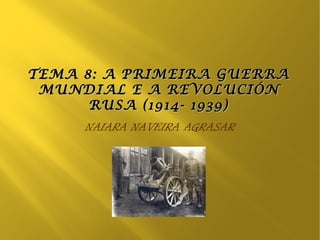 TEMA 8: A PRIMEIRA GUERRA
 MUNDIAL E A REVOLUCIÓN
      RUSA (1914- 1939)
     NAIARA NAVEIRA AGRASAR
 