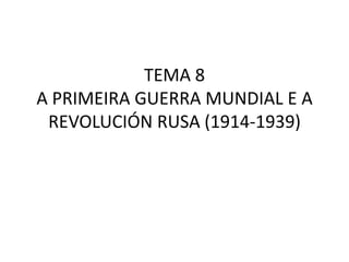 TEMA 8
A PRIMEIRA GUERRA MUNDIAL E A
 REVOLUCIÓN RUSA (1914-1939)
 