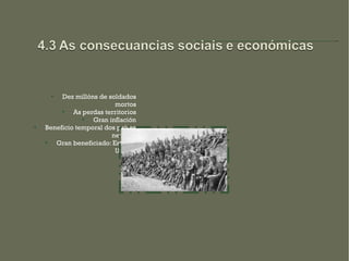 
         Dez millóns de soldados
                          mortos
         
             As perdas territorios
                
                   Gran inflación
   Beneficio temporal dos países
                         neutrais
      Gran beneficiado: Estados
                          Unidos
 