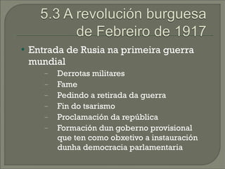    Entrada de Rusia na primeira guerra
    mundial
       −   Derrotas militares
       −   Fame
       −   Pedindo a retirada da guerra
       −   Fin do tsarismo
       −   Proclamación da república
       −   Formación dun goberno provisional
           que ten como obxetivo a instauración
           dunha democracia parlamentaria
 