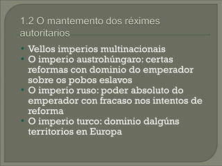  Vellos imperios multinacionais
 O imperio austrohúngaro: certas

  reformas con dominio do emperador
  sobre os pobos eslavos

  O imperio ruso: poder absoluto do
  emperador con fracaso nos intentos de
  reforma
 O imperio turco: dominio dalgúns

  territorios en Europa
 