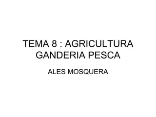TEMA 8 : AGRICULTURA
  GANDERIA PESCA
    ALES MOSQUERA
 