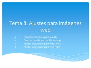 Tema 8: Ajustes para imágenes
             web
  a   Preparar imágenes para la web
  b   Guardar para la web en Photoshop
  c   Ajustes en guardar para web (JPG)
  d   Ajustes en guardar para web (GIF)
 
