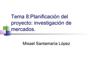 Tema 8:Planificación del
proyecto: investigación de
mercados.

    Misael Santamaría López
 