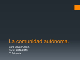 La comunidad autónoma.
Sara Moya Pulpón.
Curso 2012/2013
5º Primaria.
 