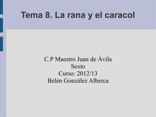 Tema 8. La rana y el caracol
C.P Maestro Juan de Ávila
Sexto
Curso: 2012/13
Belén González Alberca
 