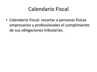 Calendario Fiscal
• Calendario Fiscal: recortar a personas fisicas
empresarios y professionales el cumplimiento
de sus obligaciones tributarias.
 