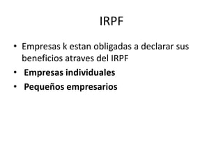 IRPF
• Empresas k estan obligadas a declarar sus
beneficios atraves del IRPF
• Empresas individuales
• Pequeños empresarios
 