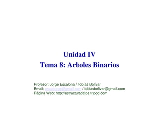 Unidad IV
Tema 8: Arboles Binarios
Profesor: Jorge Escalona / Tobías Bolívar
Email: escaljorge@gmail.com / tobiasbolivar@gmail.com
Página Web: http://estructuradatos.tripod.com
 
