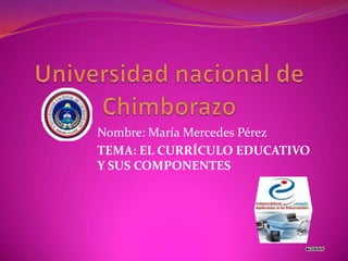 Nombre: María Mercedes Pérez
TEMA: EL CURRÍCULO EDUCATIVO
Y SUS COMPONENTES
 