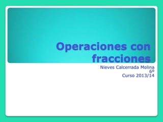 Operaciones con
fracciones
Nieves Calcerrada Molina
6º
Curso 2013/14

 