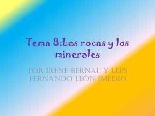 Tema 8:Las rocas y los
minerales
Por Irene Bernal y Luis
Fernando León Imedio

 