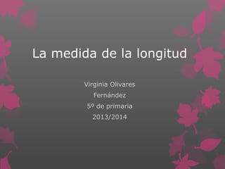 La medida de la longitud
Virginia Olivares
Fernández
5º de primaria
2013/2014

 