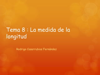 Tema 8 : La medida de la
longitud
Rodrigo Casarrubios Fernández

 