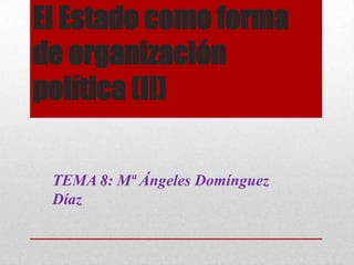El Estado como forma
de organización
política (II)
TEMA 8: Mª Ángeles Domínguez
Díaz

 