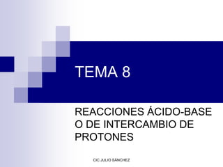TEMA 8
REACCIONES ÁCIDO-BASE
O DE INTERCAMBIO DE
PROTONES
CIC JULIO SÁNCHEZ

 