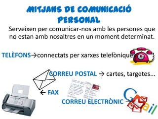 MITJANS DE COMUNICACIÓ
PERSONAL
Serveixen per comunicar-nos amb les persones que
no estan amb nosaltres en un moment determinat.
TELÈFONS→connectats per xarxes telefòniques
CORREU POSTAL → cartes, targetes...
← FAX
CORREU ELECTRÒNIC →
 
