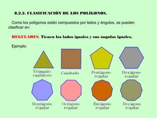 8.2.2. CLASIFICACIÓN DE LOS POLÍGONOS.
Como los polígonos están compuestos por lados y ángulos, se pueden
clasificar en:
REGULARES. Tienen los lados iguales y sus ángulos iguales.
Ejemplo:
 