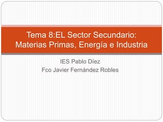 IES Pablo Díez
Fco Javier Fernández Robles
Tema 8:EL Sector Secundario:
Materias Primas, Energía e Industria
 
