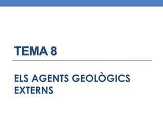 TEMA 8 
ELS AGENTS GEOLÒGICS 
EXTERNS 
 