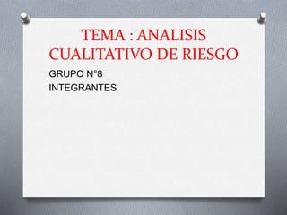 TEMA : ANALISIS 
CUALITATIVO DE RIESGO 
GRUPO N°8 
INTEGRANTES 
 