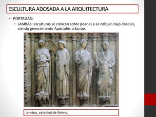 ESCULTURAADOSADA A LA ARQUITECTURA
• PORTADAS:
• JAMBAS: esculturas se colocan sobre peanas y se cobijan bajo doseles,
siendo generalmente Apóstoles o Santos
Jambas, catedral de Reims.
 