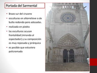 Portada del Sarmental
• Brazo sur del crucero
• esculturas en altorrelieve o de
bulto redondo pero adosadas.
• realizada en piedra
• las esculturas acusan
frontalidad (mirando al
espectador) y su composición
es muy reposada y jerárquica
• es posible que estuviera
policromada
 