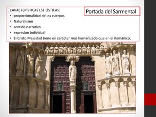 Portada del SarmentalCARACTERÍSTICAS ESTILÍSTICAS:
• proporcionalidad de los cuerpos
• Naturalismo
• sentido narrativo
• expresión individual
• El Cristo Majestad tiene un carácter más humanizado que en el Románico.
 