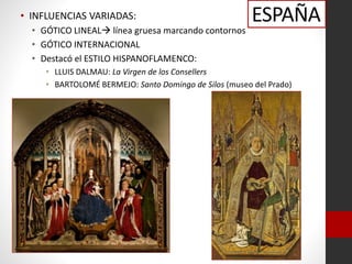 ESPAÑA• INFLUENCIAS VARIADAS:
• GÓTICO LINEAL línea gruesa marcando contornos
• GÓTICO INTERNACIONAL
• Destacó el ESTILO HISPANOFLAMENCO:
• LLUIS DALMAU: La Virgen de los Consellers
• BARTOLOMÉ BERMEJO: Santo Domingo de Silos (museo del Prado)
 