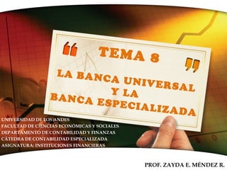 TEMA 8
LA BANCA UNIVERSALY LABANCA ESPECIALIZADA
UNIVERSIDAD DE LOS ANDES
FACULTAD DE CIENCIAS ECONÓMICAS Y SOCIALES
DEPARTAMENTO DE CONTABILIDAD Y FINANZAS
CÁTEDRA DE CONTABILIDAD ESPECIALIZADA
ASIGNATURA: INSTITUCIONES FINANCIERAS
PROF. ZAYDA E. MÉNDEZ R.
 