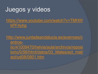 Juegos y videos
https://www.youtube.com/watch?v=TMHW
kPF4yhg
http://www.juntadeandalucia.es/averroes/c
entros-
tic/41009470/helvia/aula/archivos/reposi
torio/0/56/html/datos/03_Mates/act_mat/
act/ud08/0801.htm
 