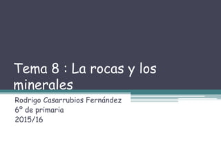Tema 8 : La rocas y los
minerales
Rodrigo Casarrubios Fernández
6º de primaria
2015/16
 