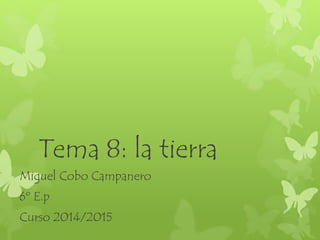 Tema 8: la tierra
Miguel Cobo Campanero
6º E.p
Curso 2014/2015
 