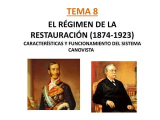 TEMA 8
EL RÉGIMEN DE LA
RESTAURACIÓN (1874-1923)
CARACTERÍSTICAS Y FUNCIONAMIENTO DEL SISTEMA
CANOVISTA
 