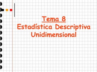 Tema 8
Estadística Descriptiva
Unidimensional
 