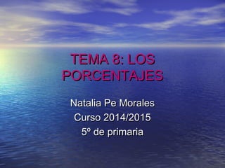 TEMA 8: LOSTEMA 8: LOS
PORCENTAJESPORCENTAJES
Natalia Pe MoralesNatalia Pe Morales
Curso 2014/2015Curso 2014/2015
5º de primaria5º de primaria
 