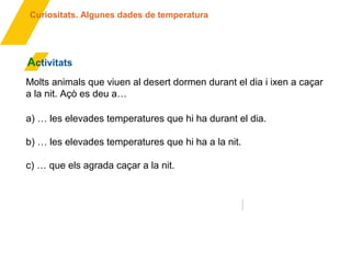 Activitats
a) … les elevades temperatures que hi ha durant el dia.
b) … les elevades temperatures que hi ha a la nit.
c) … que els agrada caçar a la nit.
Curiositats. Algunes dades de temperatura
Molts animals que viuen al desert dormen durant el dia i ixen a caçar
a la nit. Açò es deu a…
Este es Marte
 