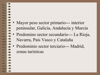 • Mayor peso sector primario--- interior
peninsular, Galicia, Andalucía y Murcia
• Predomino sector secundario--- La Rioja,
Navarra, País Vasco y Cataluña
• Predominio sector terciario--- Madrid,
zonas turísticas
 