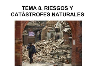 TEMA 8. RIESGOS Y
CATÁSTROFES NATURALES
 