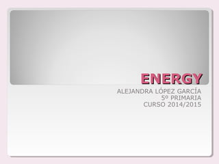ENERGYENERGY
ALEJANDRA LÓPEZ GARCÍA
5º PRIMARIA
CURSO 2014/2015
 